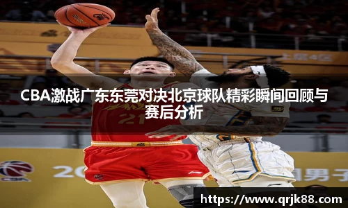 CBA激战广东东莞对决北京球队精彩瞬间回顾与赛后分析