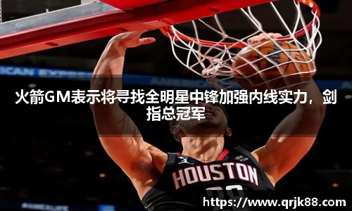 火箭GM表示将寻找全明星中锋加强内线实力，剑指总冠军